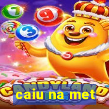 caiu na met